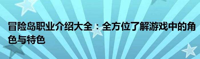 冒险岛职业介绍大全：全方位了解游戏中的角色与特色