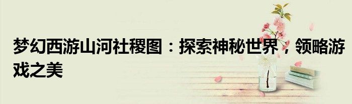 梦幻西游山河社稷图：探索神秘世界，领略游戏之美