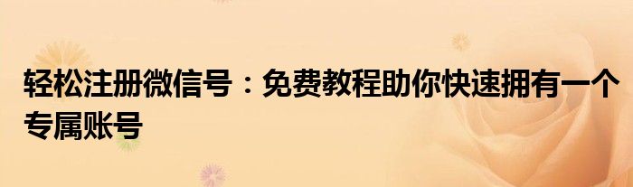 轻松注册微信号：免费教程助你快速拥有一个专属账号
