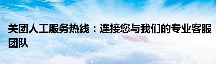 美团人工服务热线：连接您与我们的专业客服团队