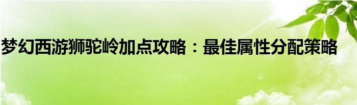 梦幻西游狮驼岭加点攻略：最佳属性分配策略