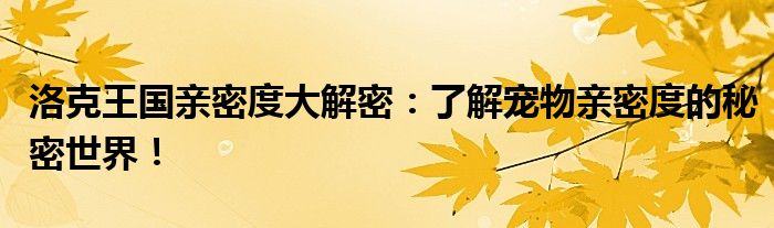 洛克王国亲密度大解密：了解宠物亲密度的秘密世界！
