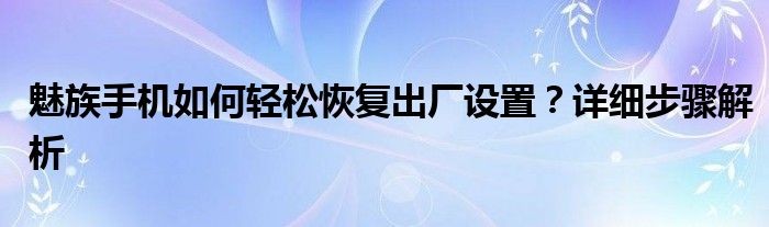 魅族手机如何轻松恢复出厂设置？详细步骤解析