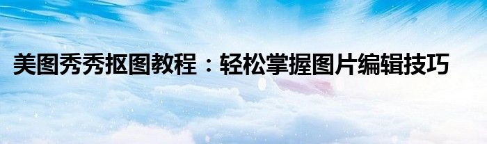 美图秀秀抠图教程：轻松掌握图片编辑技巧