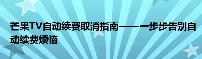 芒果TV自动续费取消指南——一步步告别自动续费烦恼