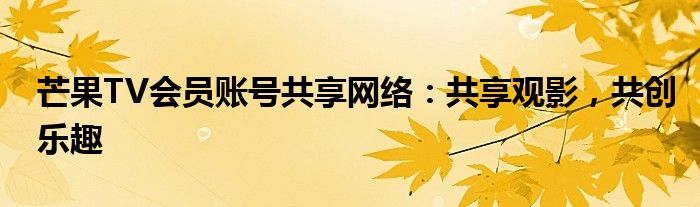 芒果TV会员账号共享网络：共享观影，共创乐趣