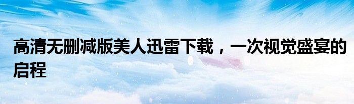 高清无删减版美人迅雷下载，一次视觉盛宴的启程
