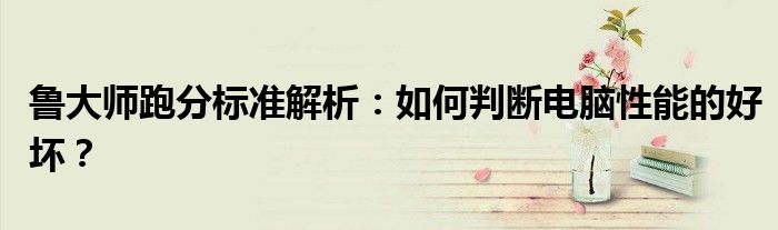 鲁大师跑分标准解析：如何判断电脑性能的好坏？
