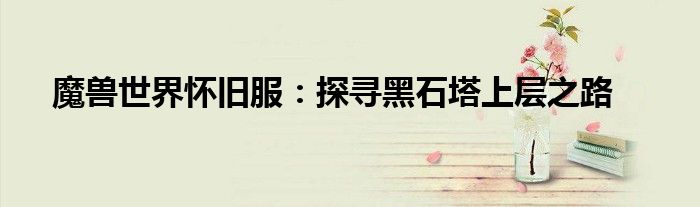 魔兽世界怀旧服：探寻黑石塔上层之路