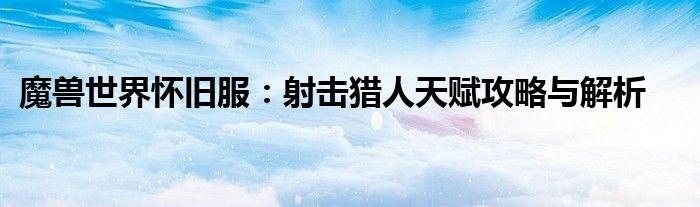 魔兽世界怀旧服：射击猎人天赋攻略与解析