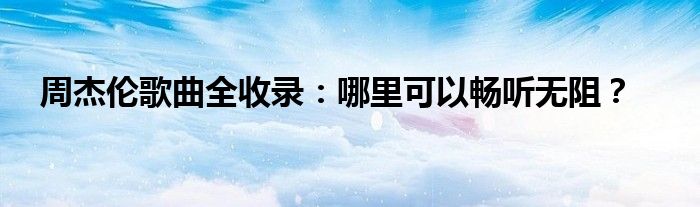 周杰伦歌曲全收录：哪里可以畅听无阻？