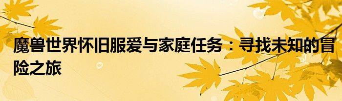 魔兽世界怀旧服爱与家庭任务：寻找未知的冒险之旅