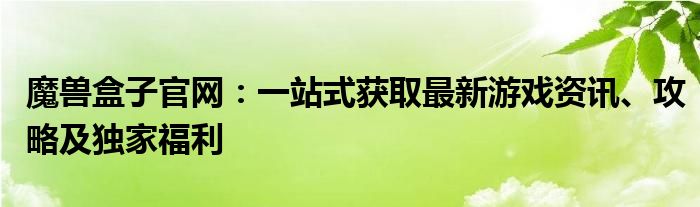魔兽盒子官网：一站式获取最新游戏资讯、攻略及独家福利