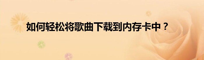 如何轻松将歌曲下载到内存卡中？
