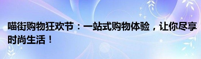 喵街购物狂欢节：一站式购物体验，让你尽享时尚生活！