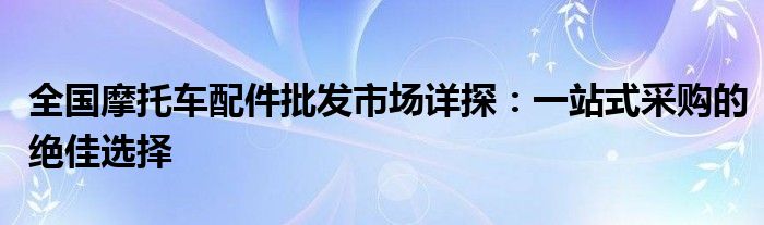 全国摩托车配件批发市场详探：一站式采购的绝佳选择