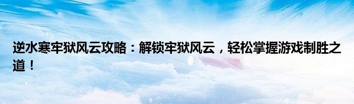 逆水寒牢狱风云攻略：解锁牢狱风云，轻松掌握游戏制胜之道！