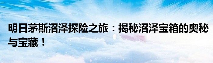 明日茅斯沼泽探险之旅：揭秘沼泽宝箱的奥秘与宝藏！