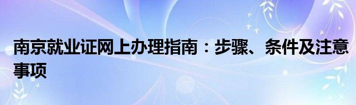 南京就业证网上办理指南：步骤、条件及注意事项