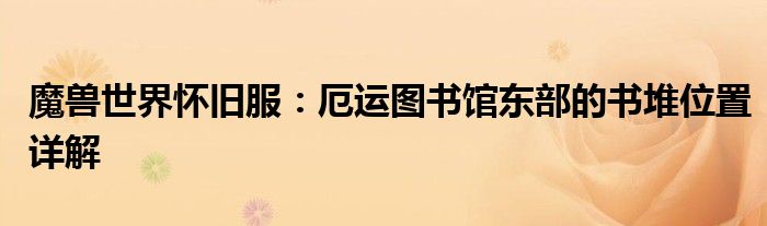 魔兽世界怀旧服：厄运图书馆东部的书堆位置详解