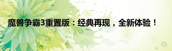 魔兽争霸3重置版：经典再现，全新体验！