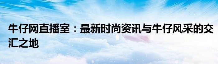 牛仔网直播室：最新时尚资讯与牛仔风采的交汇之地