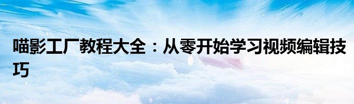 喵影工厂教程大全：从零开始学习视频编辑技巧