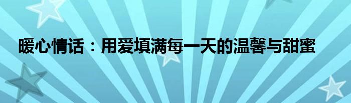暖心情话：用爱填满每一天的温馨与甜蜜