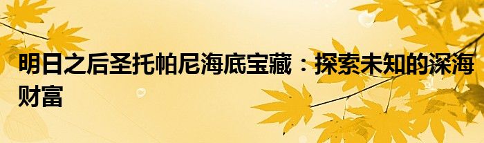 明日之后圣托帕尼海底宝藏：探索未知的深海财富