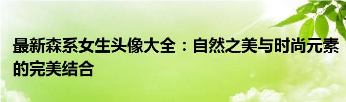 最新森系女生头像大全：自然之美与时尚元素的完美结合