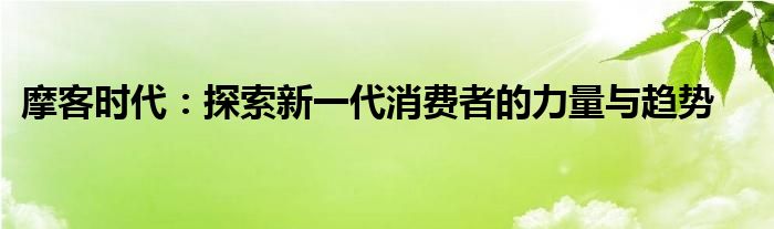 摩客时代：探索新一代消费者的力量与趋势