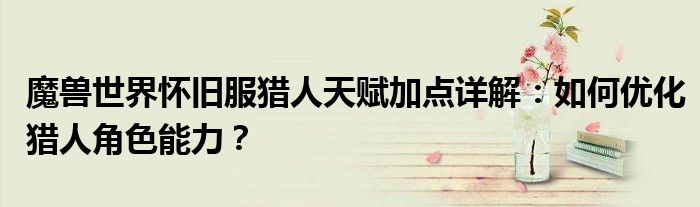 魔兽世界怀旧服猎人天赋加点详解：如何优化猎人角色能力？