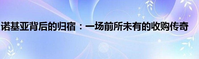 诺基亚背后的归宿：一场前所未有的收购传奇
