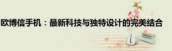 欧博信手机：最新科技与独特设计的完美结合