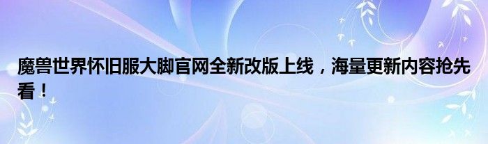 魔兽世界怀旧服大脚官网全新改版上线，海量更新内容抢先看！