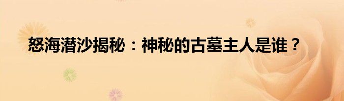 怒海潜沙揭秘：神秘的古墓主人是谁？