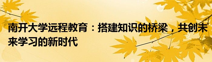 南开大学远程教育：搭建知识的桥梁，共创未来学习的新时代