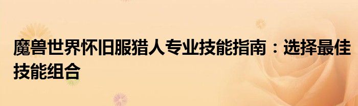 魔兽世界怀旧服猎人专业技能指南：选择最佳技能组合