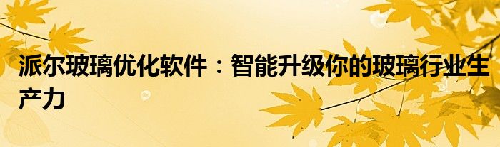 派尔玻璃优化软件：智能升级你的玻璃行业生产力