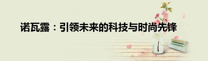 诺瓦露：引领未来的科技与时尚先锋