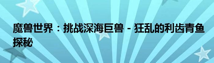 魔兽世界：挑战深海巨兽 - 狂乱的利齿青鱼探秘