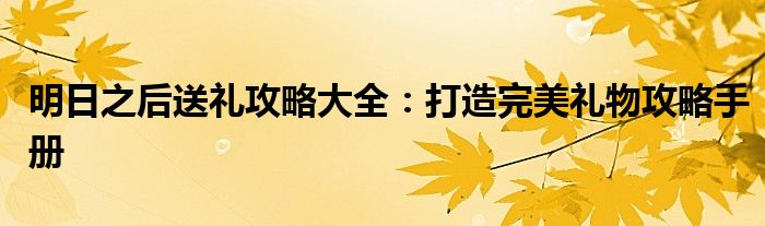 明日之后送礼攻略大全：打造完美礼物攻略手册