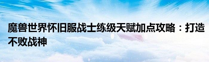 魔兽世界怀旧服战士练级天赋加点攻略：打造不败战神
