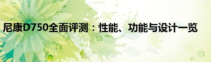 尼康D750全面评测：性能、功能与设计一览