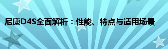 尼康D4S全面解析：性能、特点与适用场景