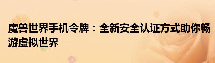 魔兽世界手机令牌：全新安全认证方式助你畅游虚拟世界