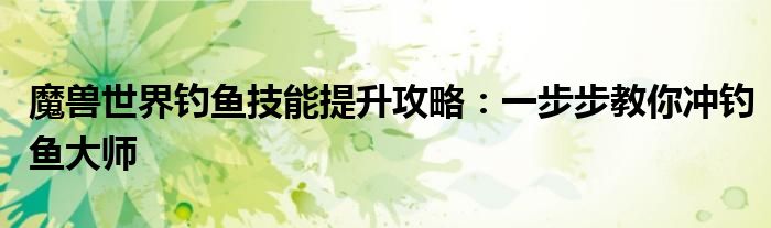 魔兽世界钓鱼技能提升攻略：一步步教你冲钓鱼大师