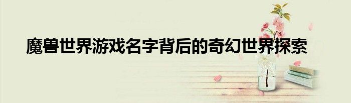 魔兽世界游戏名字背后的奇幻世界探索