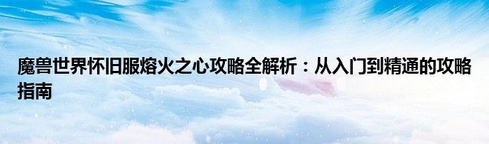 魔兽世界怀旧服熔火之心攻略全解析：从入门到精通的攻略指南