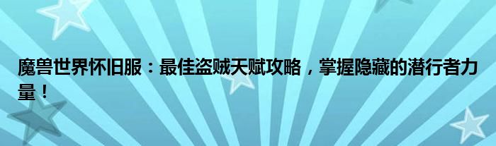 魔兽世界怀旧服：最佳盗贼天赋攻略，掌握隐藏的潜行者力量！